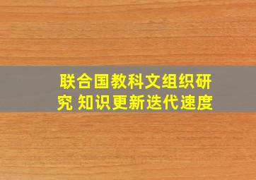 联合国教科文组织研究 知识更新迭代速度